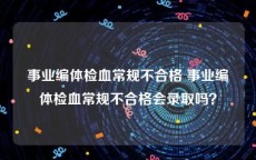 事业编体检血常规不合格 事业编体检血常规不合格会录取吗？