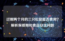 过期两个月的三只松鼠能否食用？解析保质期和食品安全问题