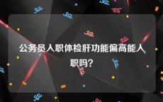 公务员入职体检肝功能偏高能入职吗？