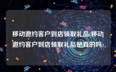 移动邀约客户到店领取礼品(移动邀约客户到店领取礼品是真的吗)