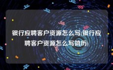 银行应聘客户资源怎么写(银行应聘客户资源怎么写简历)