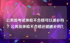 公务员考试体检不合格可以递补吗？公务员体检不合格还能递补吗？