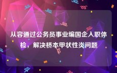 从容通过公务员事业编国企入职体检，解决桥本甲状性炎问题