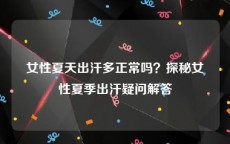 女性夏天出汗多正常吗？探秘女性夏季出汗疑问解答