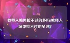 教师入编体检不过的多吗(教师入编体检不过的多吗？