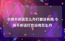 小孩不听话怎么办打都没有用 小孩不听话打也没用怎么办