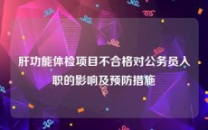 肝功能体检项目不合格对公务员入职的影响及预防措施