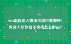 2023年教师入职体检项目有哪些? 教师入职体检不合格怎么解决？