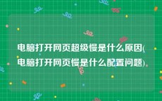 电脑打开网页超级慢是什么原因(电脑打开网页慢是什么配置问题)