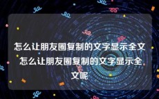 怎么让朋友圈复制的文字显示全文 怎么让朋友圈复制的文字显示全文呢