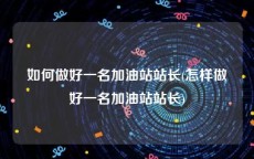 如何做好一名加油站站长(怎样做好一名加油站站长)