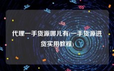 代理一手货源哪儿有(一手货源进货实用教程)