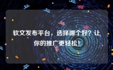 软文发布平台，选择哪个好？让你的推广更轻松！