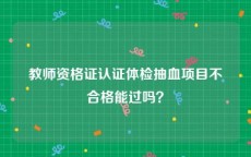 教师资格证认证体检抽血项目不合格能过吗？