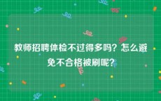 教师招聘体检不过得多吗？怎么避免不合格被刷呢？