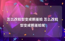 怎么改脸型变成鹅蛋脸 怎么改脸型变成鹅蛋脸呢