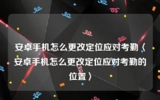 安卓手机怎么更改定位应对考勤〈安卓手机怎么更改定位应对考勤的位置〉