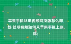 苹果手机丝瓜视频网页版怎么卸载(丝瓜视频如何从苹果手机上删除)