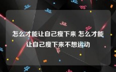 怎么才能让自己瘦下来 怎么才能让自己瘦下来不想运动