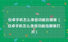 安卓手机怎么录音功能在哪里〈安卓手机怎么录音功能在哪里打开〉