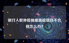 银行入职体检抽血血检项目不合格怎么办？