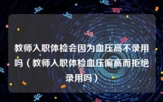 教师入职体检会因为血压高不录用吗（教师入职体检血压偏高而拒绝录用吗）