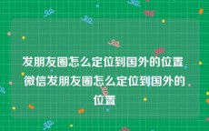 发朋友圈怎么定位到国外的位置 微信发朋友圈怎么定位到国外的位置