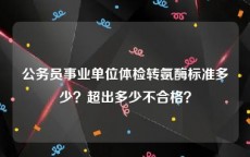 公务员事业单位体检转氨酶标准多少？超出多少不合格？