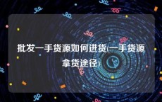 批发一手货源如何进货(一手货源拿货途径)