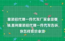 童装招代理一件代发厂家拿货要领,垦利童装招代理一件代发告诉你怎样低价拿货