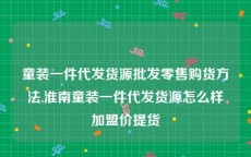 童装一件代发货源批发零售购货方法,淮南童装一件代发货源怎么样加盟价提货