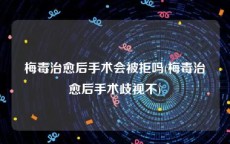 梅毒治愈后手术会被拒吗(梅毒治愈后手术歧视不)