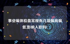 事业编体检血常规有几项偏高偏低,影响入职吗?