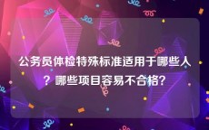 公务员体检特殊标准适用于哪些人？哪些项目容易不合格？