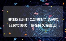 油性皮肤用什么定妆好？告别妆容脱妆困扰，赢在持久保湿上！