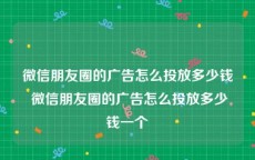 微信朋友圈的广告怎么投放多少钱 微信朋友圈的广告怎么投放多少钱一个