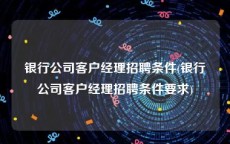 银行公司客户经理招聘条件(银行公司客户经理招聘条件要求)