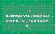 移动优质客户改不了服务密码(移动优质客户改不了服务密码怎么办)