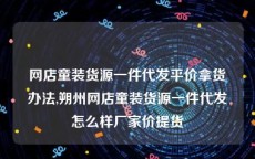 网店童装货源一件代发平价拿货办法,朔州网店童装货源一件代发怎么样厂家价提货