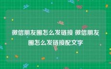 微信朋友圈怎么发链接 微信朋友圈怎么发链接配文字