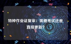 特种作业证复审：需要考试还是直接更新？