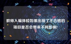 教师入编体检如果出现了不合格的项目是否会带来不利影响?