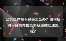 公务员体检不过关怎么办？如何应对不合格体检结果及后续处理流程？