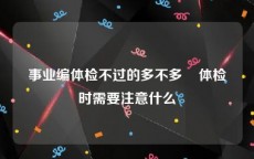 事业编体检不过的多不多    体检时需要注意什么