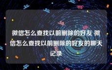 微信怎么查找以前删除的好友 微信怎么查找以前删除的好友的聊天记录