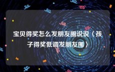 宝贝得奖怎么发朋友圈说说〈孩子得奖低调发朋友圈〉