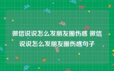 微信说说怎么发朋友圈伤感 微信说说怎么发朋友圈伤感句子