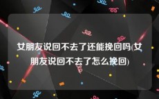 女朋友说回不去了还能挽回吗(女朋友说回不去了怎么挽回)