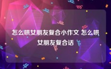 怎么哄女朋友复合小作文 怎么哄女朋友复合话