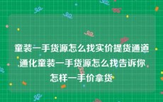 童装一手货源怎么找实价提货通道,通化童装一手货源怎么找告诉你怎样一手价拿货